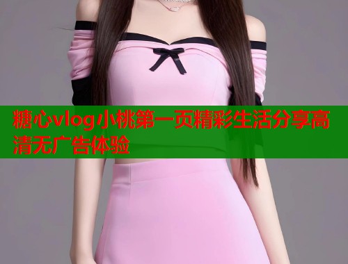 糖心vlog小桃第一页精彩生活分享高清无广告体验
