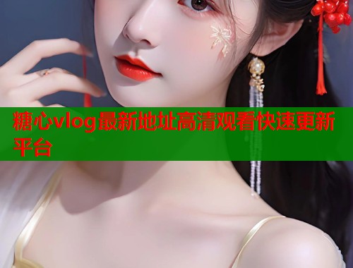 糖心vlog最新地址高清观看快速更新平台